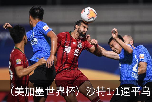 （美加墨世界杯）沙特1:1逼平乌拉圭 伊朗2:2战平新西兰